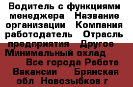 Водитель с функциями менеджера › Название организации ­ Компания-работодатель › Отрасль предприятия ­ Другое › Минимальный оклад ­ 32 000 - Все города Работа » Вакансии   . Брянская обл.,Новозыбков г.